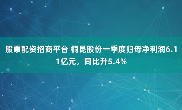 股票配资招商平台 桐昆股份一季度归母净利润6.11亿元，同比升5.4%