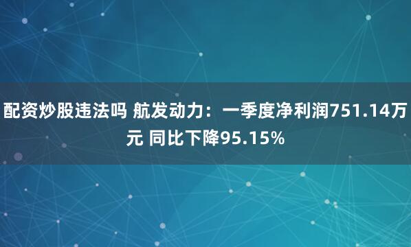 配资炒股违法吗 航发动力：一季度净利润751.14万元 同比下降95.15%