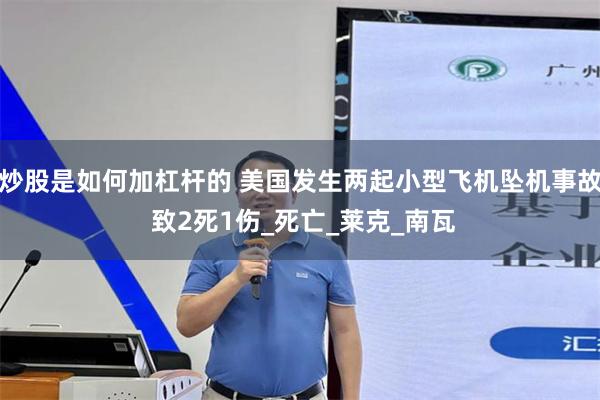 炒股是如何加杠杆的 美国发生两起小型飞机坠机事故 致2死1伤_死亡_莱克_南瓦