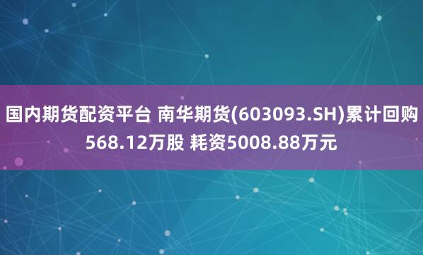 国内期货配资平台 南华期货(603093.SH)累计回购568.12万股 耗资5008.88万元