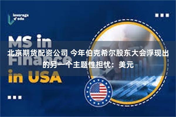 北京期货配资公司 今年伯克希尔股东大会浮现出的另一个主题性担忧：美元