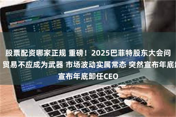 股票配资哪家正规 重磅！2025巴菲特股东大会问答一览：贸易不应成为武器 市场波动实属常态 突然宣布年底卸任CEO