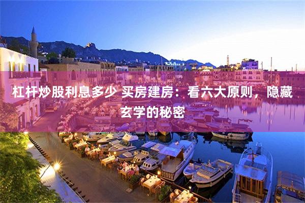 杠杆炒股利息多少 买房建房：看六大原则，隐藏玄学的秘密