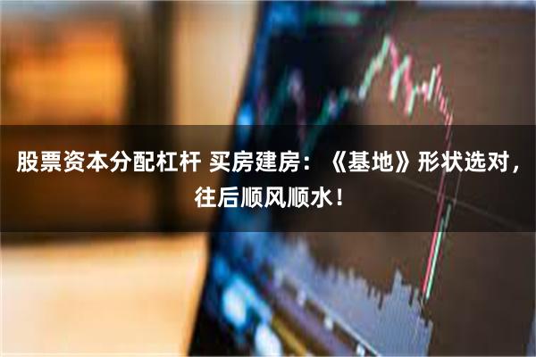 股票资本分配杠杆 买房建房：《基地》形状选对，往后顺风顺水！