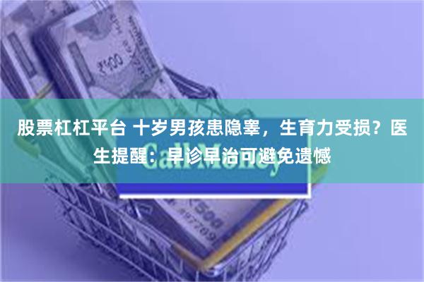 股票杠杠平台 十岁男孩患隐睾，生育力受损？医生提醒：早诊早治可避免遗憾