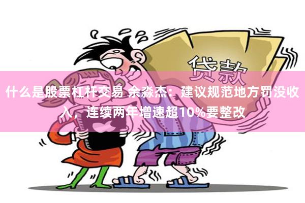什么是股票杠杆交易 余淼杰：建议规范地方罚没收入，连续两年增速超10%要整改