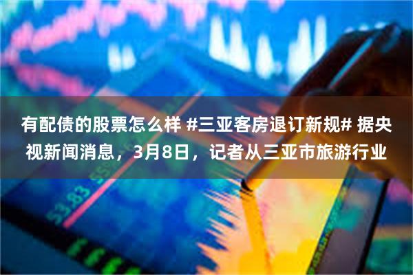有配债的股票怎么样 #三亚客房退订新规# 据央视新闻消息，3月8日，记者从三亚市旅游行业