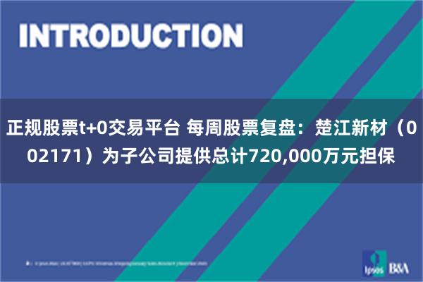 正规股票t+0交易平台 每周股票复盘：楚江新材（002171）为子公司提供总计720,000万元担保