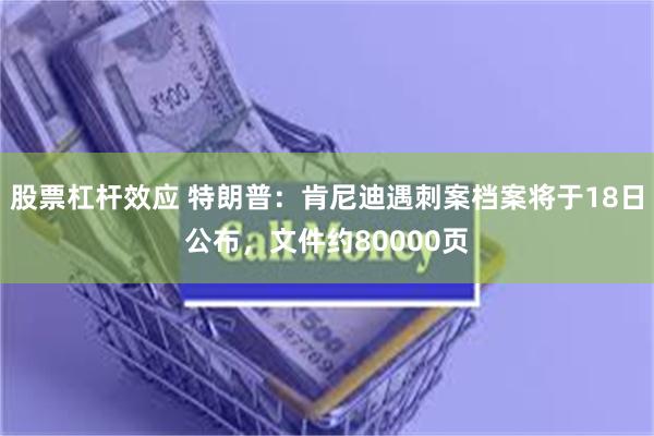 股票杠杆效应 特朗普：肯尼迪遇刺案档案将于18日公布，文件约80000页