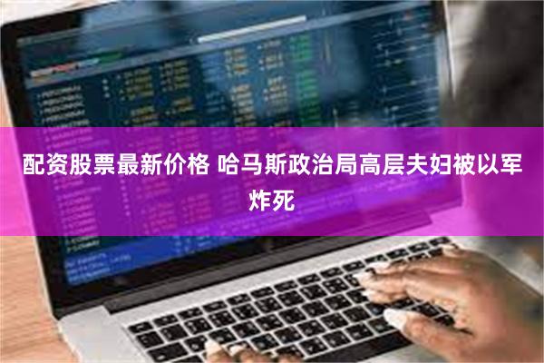 配资股票最新价格 哈马斯政治局高层夫妇被以军炸死