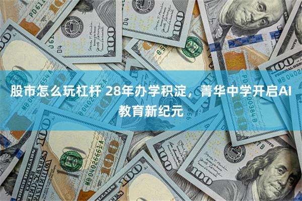 股市怎么玩杠杆 28年办学积淀，菁华中学开启AI教育新纪元