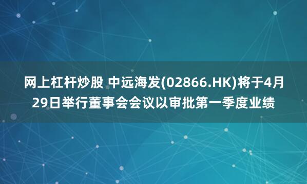 网上杠杆炒股 中远海发(02866.HK)将于4月29日举行董事会会议以审批第一季度业绩
