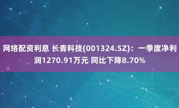 网络配资利息 长青科技(001324.SZ)：一季度净利润1270.91万元 同比下降8.70%