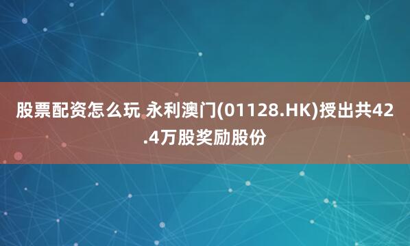 股票配资怎么玩 永利澳门(01128.HK)授出共42.4万股奖励股份