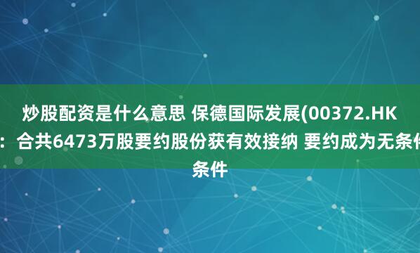 炒股配资是什么意思 保德国际发展(00372.HK)：合共6473万股要约股份获有效接纳 要约成为无条件