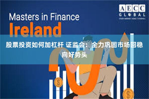 股票投资如何加杠杆 证监会：全力巩固市场回稳向好势头