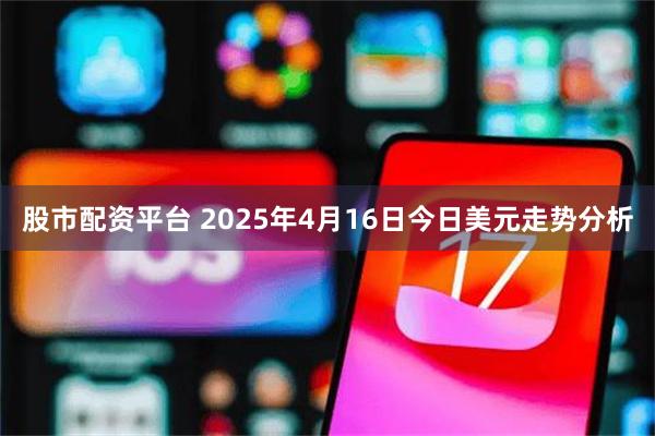 股市配资平台 2025年4月16日今日美元走势分析