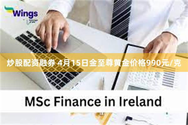 炒股配资融券 4月15日金至尊黄金价格990元/克