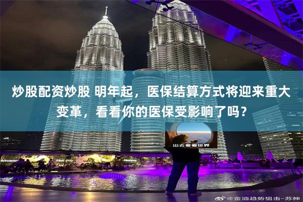 炒股配资炒股 明年起，医保结算方式将迎来重大变革，看看你的医保受影响了吗？