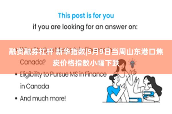 融资融券杠杆 新华指数|5月9日当周山东港口焦炭价格指数小幅下跌