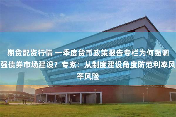 期货配资行情 一季度货币政策报告专栏为何强调加强债券市场建设？专家：从制度建设角度防范利率风险