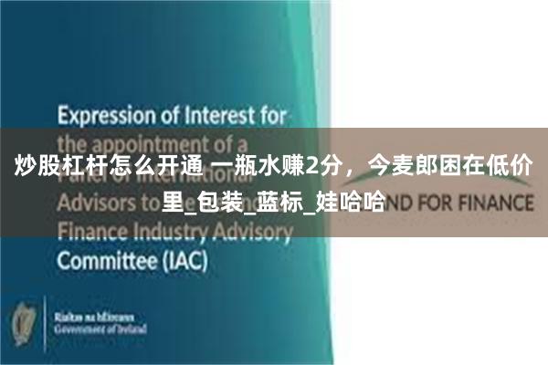 炒股杠杆怎么开通 一瓶水赚2分，今麦郎困在低价里_包装_蓝标_娃哈哈