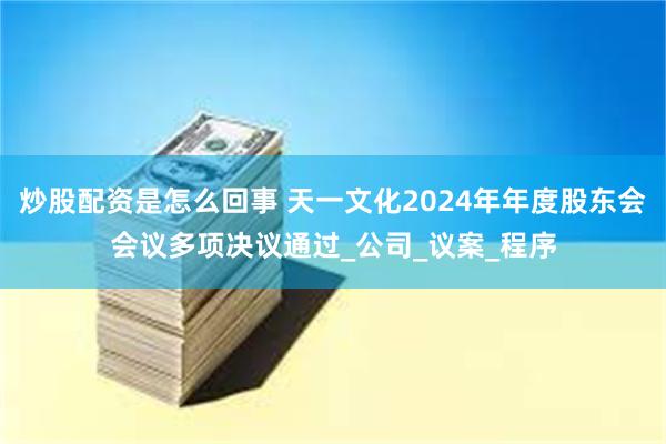 炒股配资是怎么回事 天一文化2024年年度股东会会议多项决议通过_公司_议案_程序