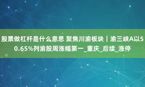 股票做杠杆是什么意思 聚焦川渝板块｜渝三峡A以50.65%列渝股周涨幅第一_重庆_后续_涨停