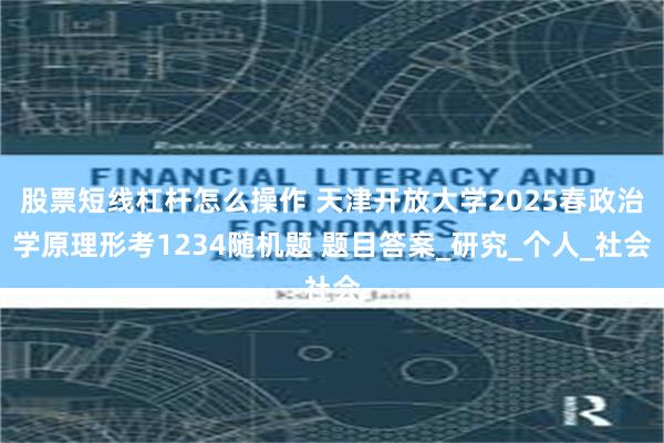 股票短线杠杆怎么操作 天津开放大学2025春政治学原理形考1234随机题 题目答案_研究_个人_社会