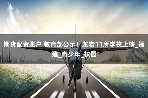 期货配资账户 教育部公示！龙岩11所学校上榜_福建_青少年_校园