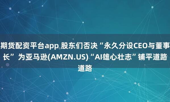 期货配资平台app 股东们否决“永久分设CEO与董事长” 为亚马逊(AMZN.US)“AI雄心壮志”铺平道路