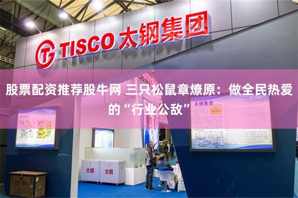 股票配资推荐股牛网 三只松鼠章燎原：做全民热爱的“行业公敌”