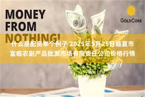什么是配资举个例子 2025年5月25日临夏市富临农副产品批发市场有限责任公司价格行情