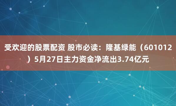 受欢迎的股票配资 股市必读：隆基绿能（601012）5月27日主力资金净流出3.74亿元