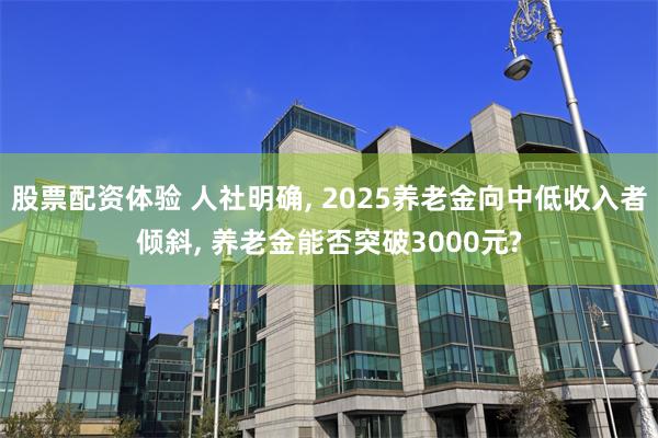 股票配资体验 人社明确, 2025养老金向中低收入者倾斜, 养老金能否突破3000元?