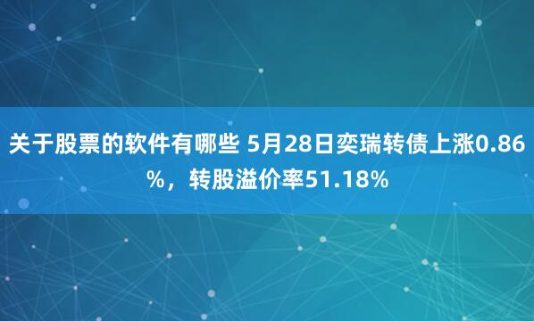 关于股票的软件有哪些 5月28日奕瑞转债上涨0.86%，转股溢价率51.18%