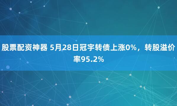 股票配资神器 5月28日冠宇转债上涨0%，转股溢价率95.2%