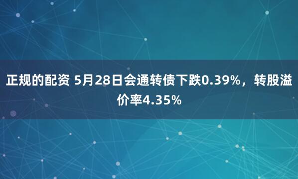 正规的配资 5月28日会通转债下跌0.39%，转股溢价率4.35%