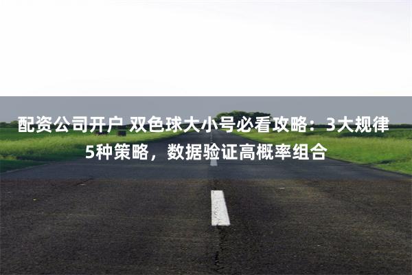 配资公司开户 双色球大小号必看攻略：3大规律 5种策略，数据验证高概率组合