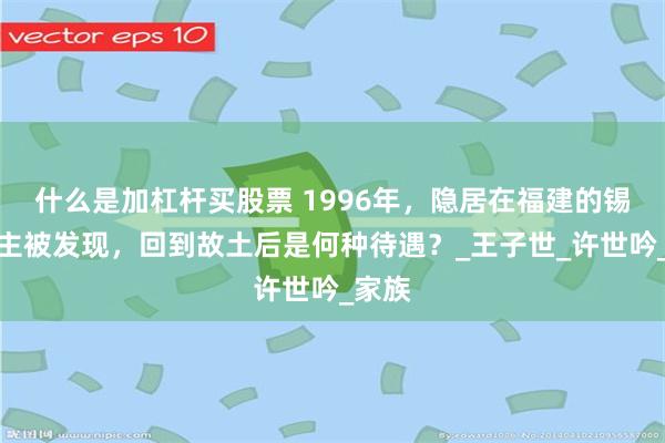什么是加杠杆买股票 1996年，隐居在福建的锡兰公主被发现，回到故土后是何种待遇？_王子世_许世吟_家族