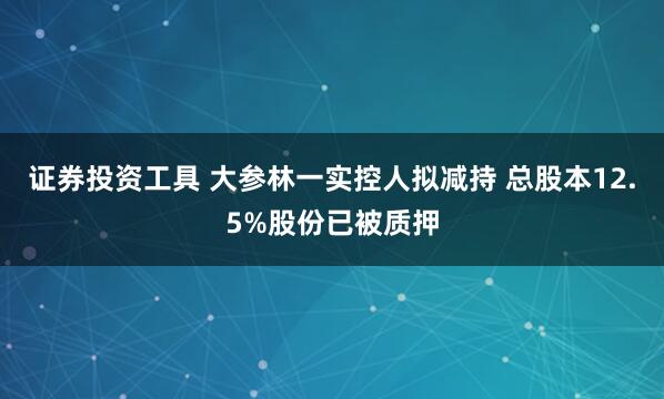 证券投资工具 大参林一实控人拟减持 总股本12.5%股份已被质押