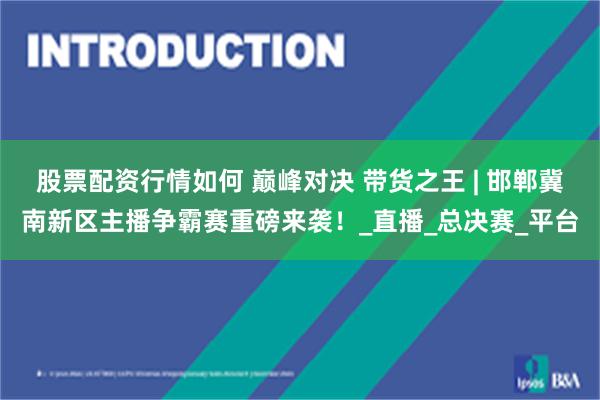 股票配资行情如何 巅峰对决 带货之王 | 邯郸冀南新区主播争霸赛重磅来袭！_直播_总决赛_平台