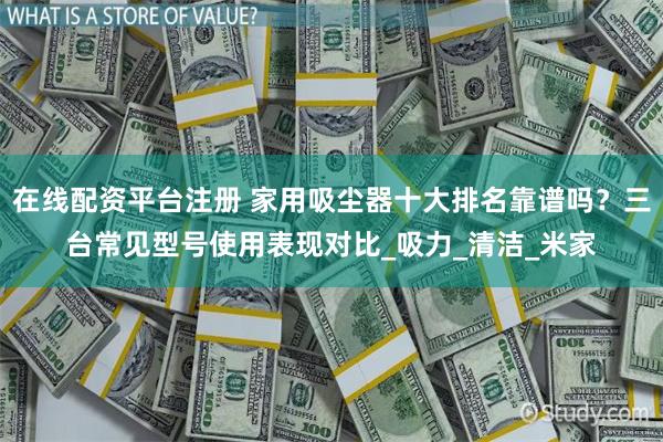 在线配资平台注册 家用吸尘器十大排名靠谱吗？三台常见型号使用表现对比_吸力_清洁_米家