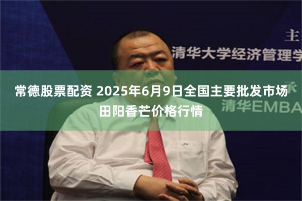 常德股票配资 2025年6月9日全国主要批发市场田阳香芒价格行情