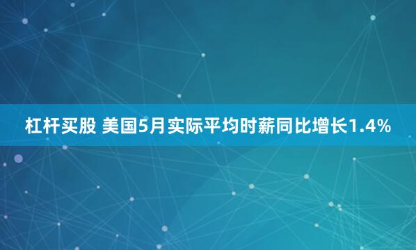 杠杆买股 美国5月实际平均时薪同比增长1.4%