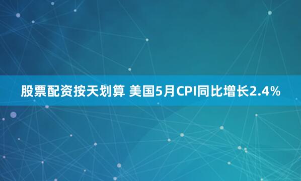 股票配资按天划算 美国5月CPI同比增长2.4%