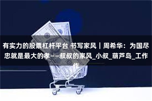 有实力的股票杠杆平台 书写家风｜周希华：为国尽忠就是最大的孝——叔叔的家风_小叔_葫芦岛_工作