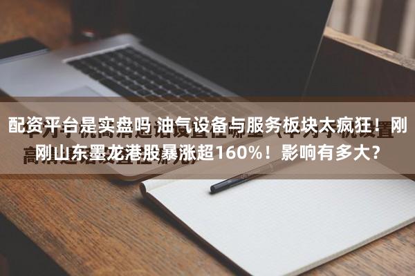 配资平台是实盘吗 油气设备与服务板块太疯狂！刚刚山东墨龙港股暴涨超160%！影响有多大？