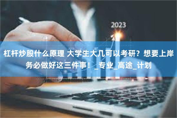 杠杆炒股什么原理 大学生大几可以考研？想要上岸务必做好这三件事！_专业_高途_计划
