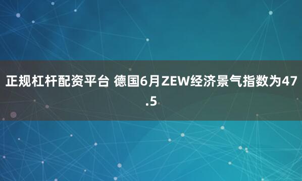正规杠杆配资平台 德国6月ZEW经济景气指数为47.5